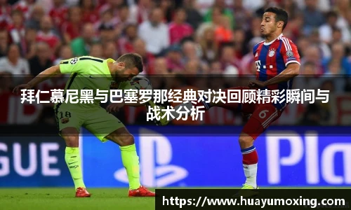 拜仁慕尼黑与巴塞罗那经典对决回顾精彩瞬间与战术分析