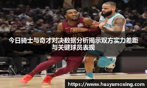 今日骑士与奇才对决数据分析揭示双方实力差距与关键球员表现