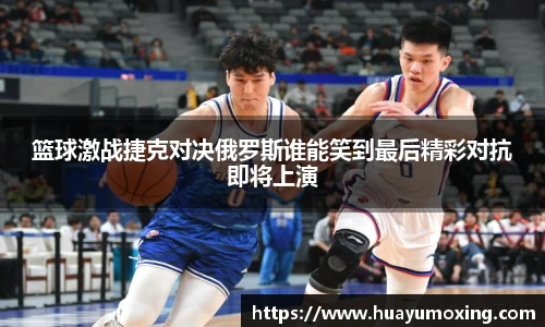 篮球激战捷克对决俄罗斯谁能笑到最后精彩对抗即将上演