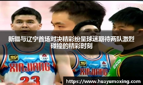 新疆与辽宁首场对决精彩纷呈球迷期待两队激烈碰撞的精彩时刻