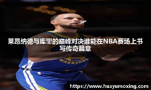 莱昂纳德与库里的巅峰对决谁能在NBA赛场上书写传奇篇章